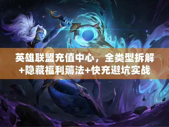 英雄联盟充值中心，全类型拆解+隐藏福利薅法+快充避坑实战