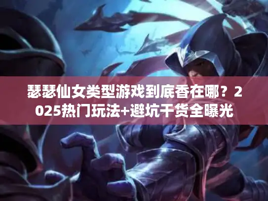 瑟瑟仙女类型游戏到底香在哪？2025热门玩法+避坑干货全曝光