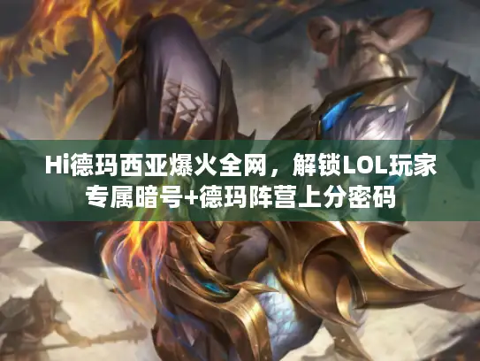 Hi德玛西亚爆火全网，解锁LOL玩家专属暗号+德玛阵营上分密码
