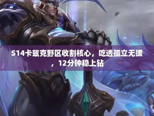 S14卡兹克野区收割核心，吃透孤立无援，12分钟稳上钻