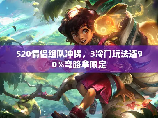 520情侣组队冲榜，3冷门玩法避90%弯路拿限定