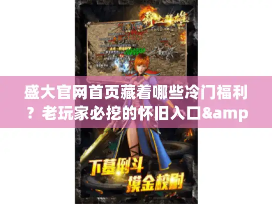 盛大官网首页藏着哪些冷门福利？老玩家必挖的怀旧入口&专属权益