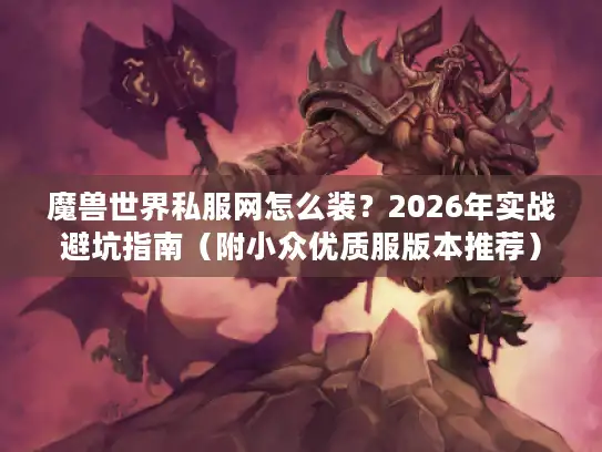 魔兽世界私服网怎么装？2026年实战避坑指南（附小众优质服版本推荐）