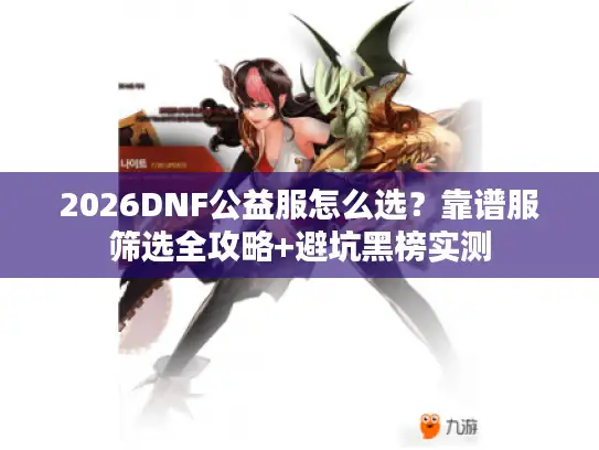 2026DNF公益服怎么选？靠谱服筛选全攻略+避坑黑榜实测
