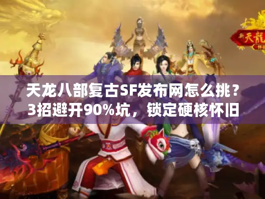 天龙八部复古SF发布网怎么挑？3招避开90%坑，锁定硬核怀旧服