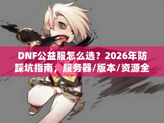 DNF公益服怎么选？2026年防踩坑指南，服务器/版本/资源全解析