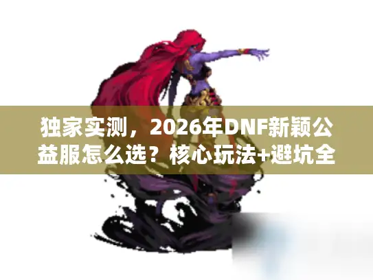 独家实测，2026年DNF新颖公益服怎么选？核心玩法+避坑全指南