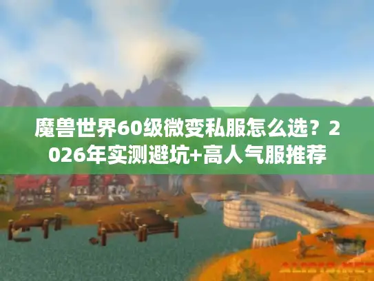 魔兽世界60级微变私服怎么选？2026年实测避坑+高人气服推荐