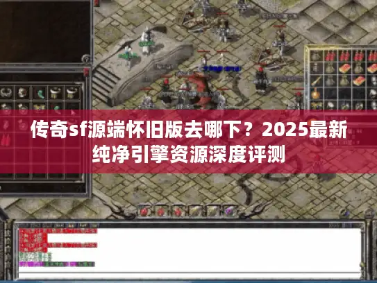 传奇sf源端怀旧版去哪下？2025最新纯净引擎资源深度评测