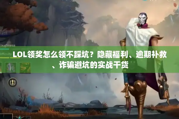 LOL领奖怎么领不踩坑？隐藏福利、逾期补救、诈骗避坑的实战干货