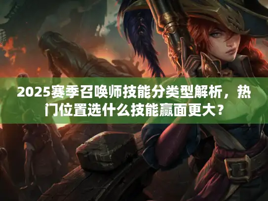 2025赛季召唤师技能分类型解析，热门位置选什么技能赢面更大？