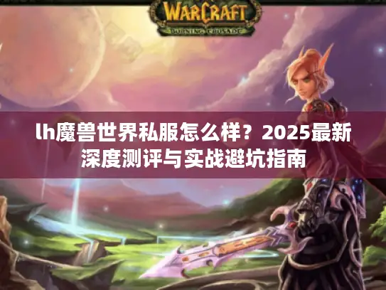 lh魔兽世界私服怎么样？2025最新深度测评与实战避坑指南