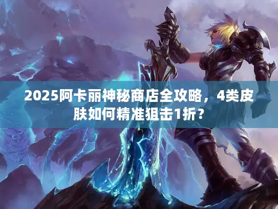 2025阿卡丽神秘商店全攻略，4类皮肤如何精准狙击1折？