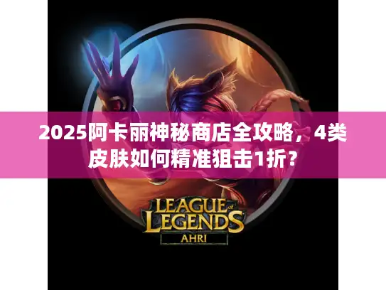 2025阿卡丽神秘商店全攻略，4类皮肤如何精准狙击1折？