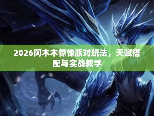 2026阿木木惊悚派对玩法，天赋搭配与实战教学