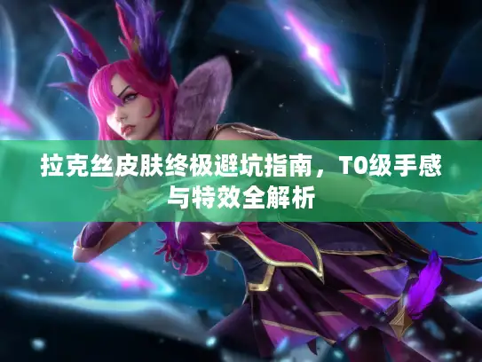 拉克丝皮肤终极避坑指南，T0级手感与特效全解析