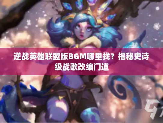 逆战英雄联盟版BGM哪里找？揭秘史诗级战歌改编门道