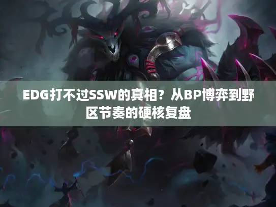 EDG打不过SSW的真相？从BP博弈到野区节奏的硬核复盘