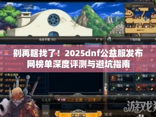 别再瞎找了！2025dnf公益服发布网榜单深度评测与避坑指南