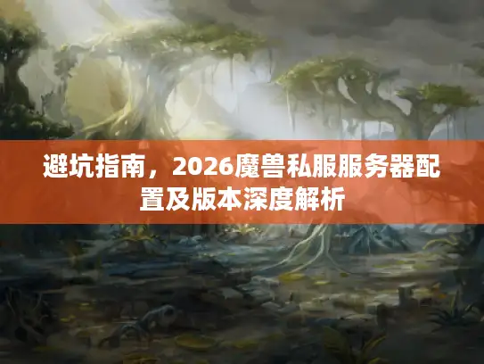 避坑指南，2026魔兽私服服务器配置及版本深度解析