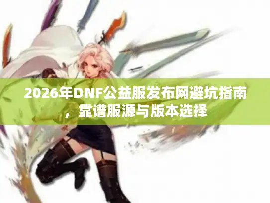 2026年DNF公益服发布网避坑指南，靠谱服源与版本选择