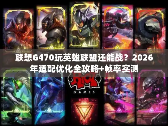 联想G470玩英雄联盟还能战？2026年适配优化全攻略+帧率实测