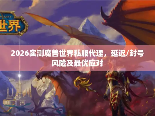 2026实测魔兽世界私服代理，延迟/封号风险及最优应对