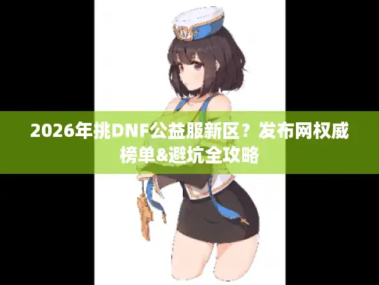2026年挑DNF公益服新区？发布网权威榜单&避坑全攻略