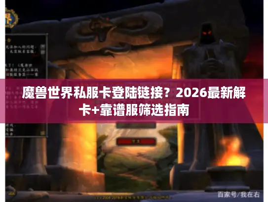 魔兽世界私服卡登陆链接？2026最新解卡+靠谱服筛选指南