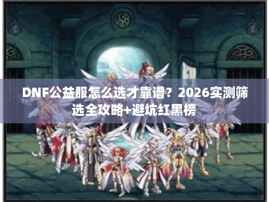 DNF公益服怎么选才靠谱？2026实测筛选全攻略+避坑红黑榜