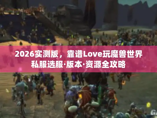 2026实测版，靠谱Love玩魔兽世界私服选服·版本·资源全攻略