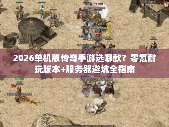 2026单机版传奇手游选哪款？零氪耐玩版本+服务器避坑全指南
