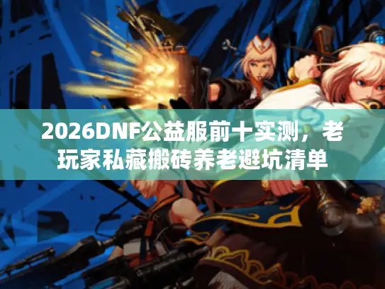 2026DNF公益服前十实测，老玩家私藏搬砖养老避坑清单