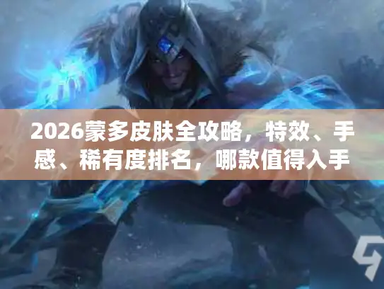 2026蒙多皮肤全攻略，特效、手感、稀有度排名，哪款值得入手？