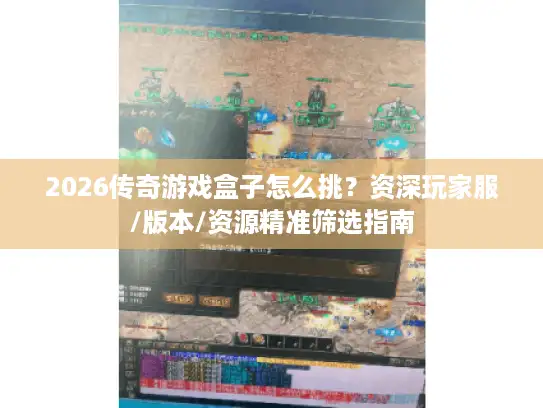 2026传奇游戏盒子怎么挑？资深玩家服/版本/资源精准筛选指南