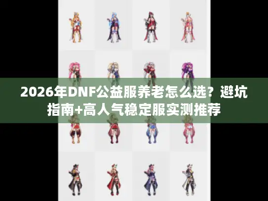 2026年DNF公益服养老怎么选？避坑指南+高人气稳定服实测推荐
