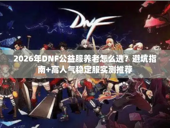 2026年DNF公益服养老怎么选？避坑指南+高人气稳定服实测推荐