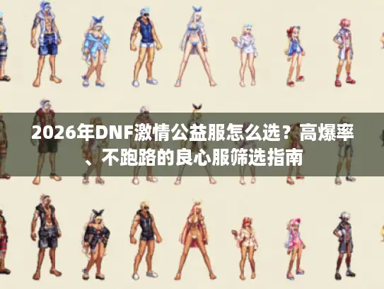 2026年DNF激情公益服怎么选？高爆率、不跑路的良心服筛选指南
