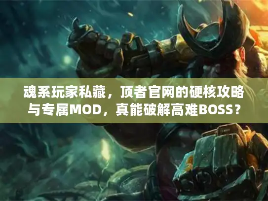 魂系玩家私藏，顶者官网的硬核攻略与专属MOD，真能破解高难BOSS？