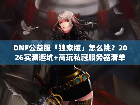 DNF公益服「独家版」怎么挑？2026实测避坑+高玩私藏服务器清单