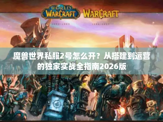 魔兽世界私服2号怎么开？从搭建到运营的独家实战全指南2026版