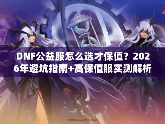 DNF公益服怎么选才保值？2026年避坑指南+高保值服实测解析
