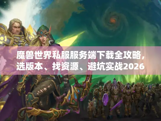 魔兽世界私服服务端下载全攻略，选版本、找资源、避坑实战2026