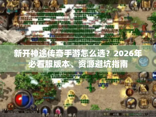 新开神途传奇手游怎么选？2026年必看服版本、资源避坑指南