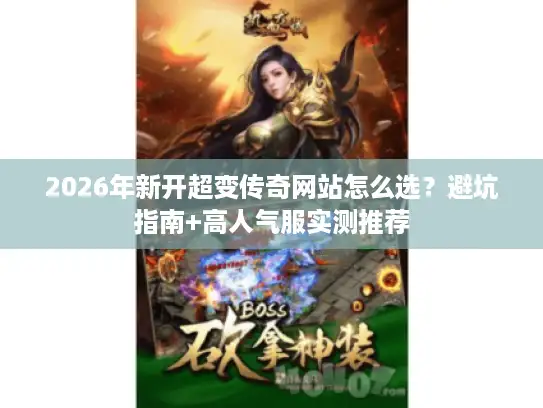 2026年新开超变传奇网站怎么选？避坑指南+高人气服实测推荐
