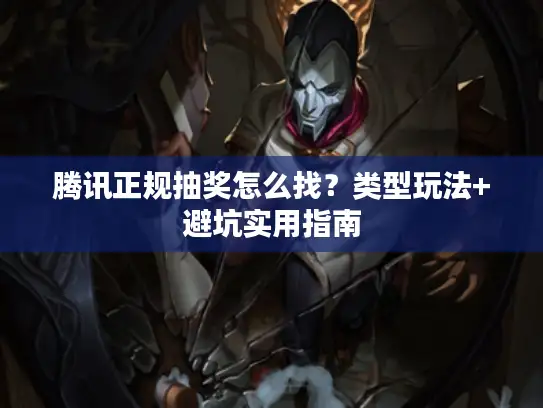 腾讯正规抽奖怎么找？类型玩法+避坑实用指南