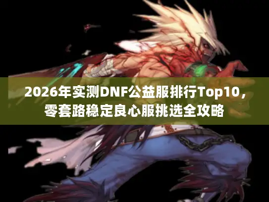 2026年实测DNF公益服排行Top10，零套路稳定良心服挑选全攻略
