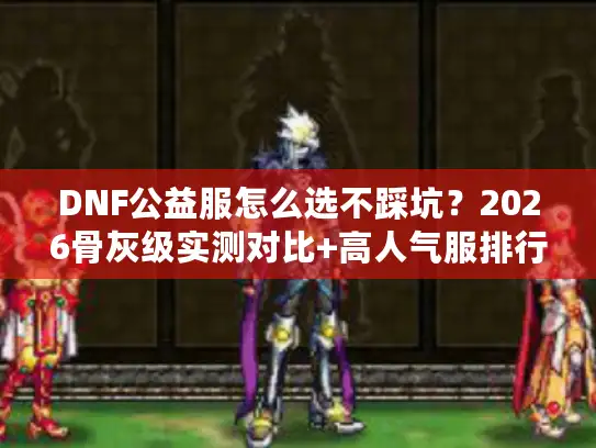 DNF公益服怎么选不踩坑？2026骨灰级实测对比+高人气服排行