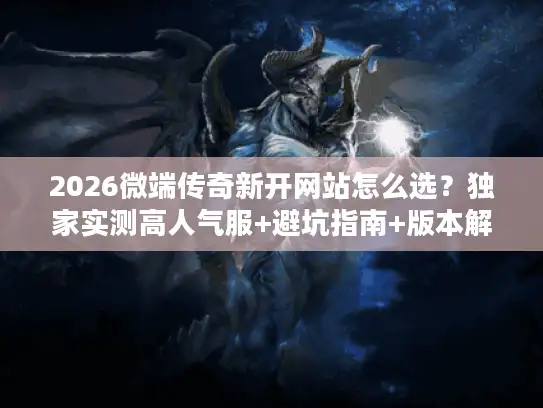 2026微端传奇新开网站怎么选？独家实测高人气服+避坑指南+版本解析
