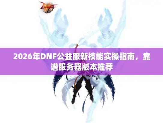 2026年DNF公益服新技能实操指南，靠谱服务器版本推荐